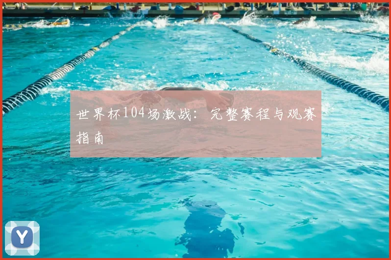 世界杯104场激战：完整赛程与观赛指南