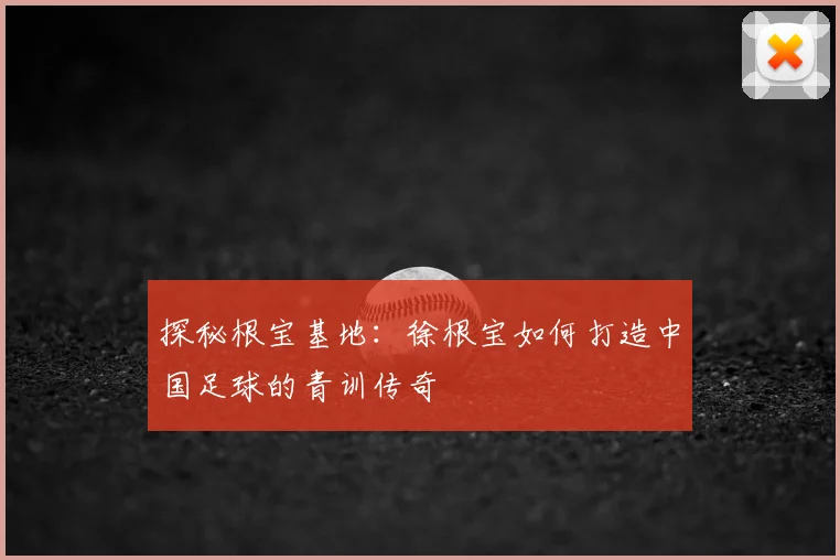 探秘根宝基地：徐根宝如何打造中国足球的青训传奇