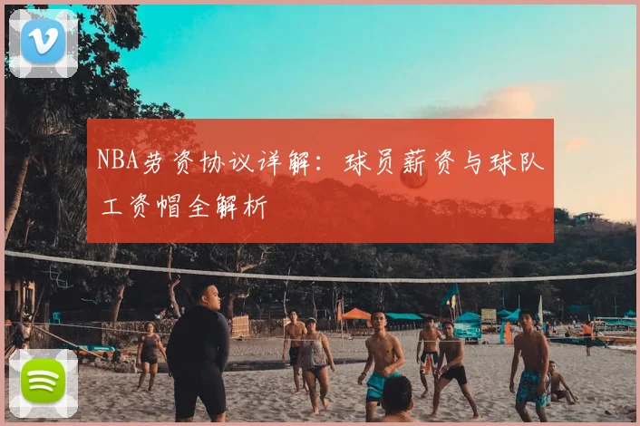 NBA劳资协议详解：球员薪资与球队工资帽全解析