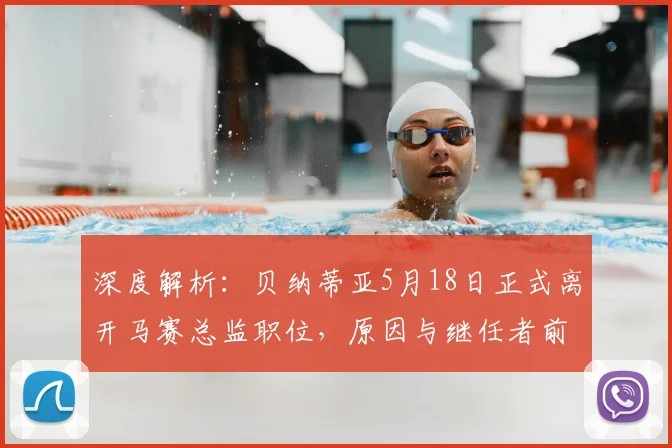 深度解析:贝纳蒂亚5月18日正式离开马赛总监职位,原因与继任者前瞻
