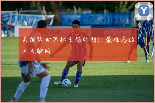 美国队世界杯出场时刻：最难忘的五大瞬间