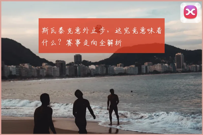 斯瓦泰克意外止步,这究竟意味着什么?赛事走向全解析