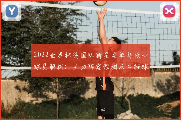 2022世界杯德国队新星名单与核心球员解析：主力阵容预测及年轻球员成长前景