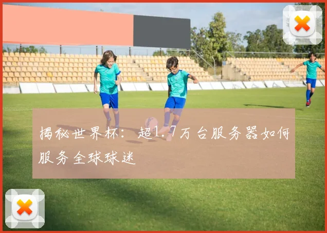 揭秘世界杯:超1.7万台服务器如何服务全球球迷