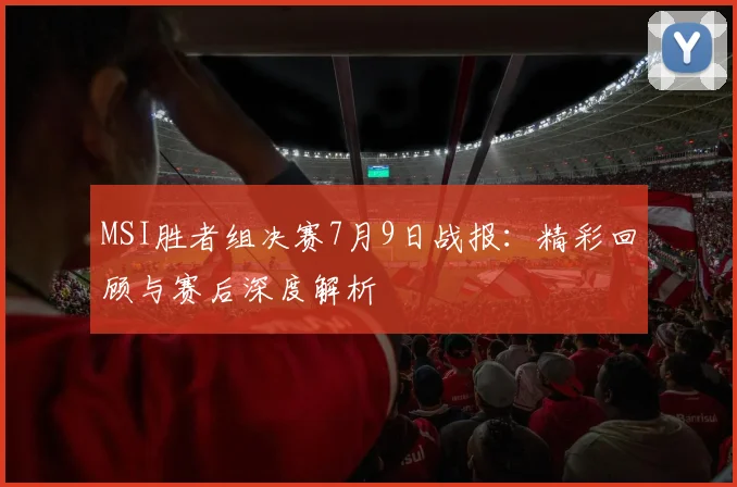 MSI胜者组决赛7月9日战报:精彩回顾与赛后深度解析