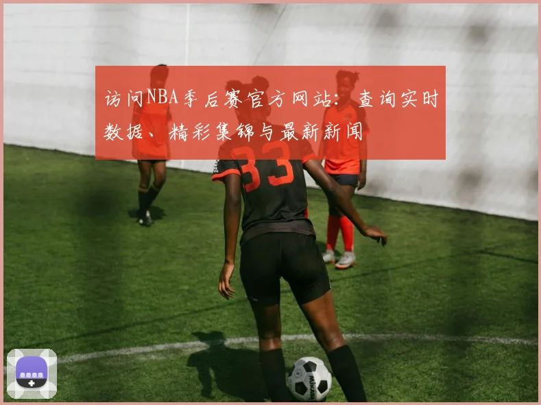 访问NBA季后赛官方网站：查询实时数据、精彩集锦与最新新闻