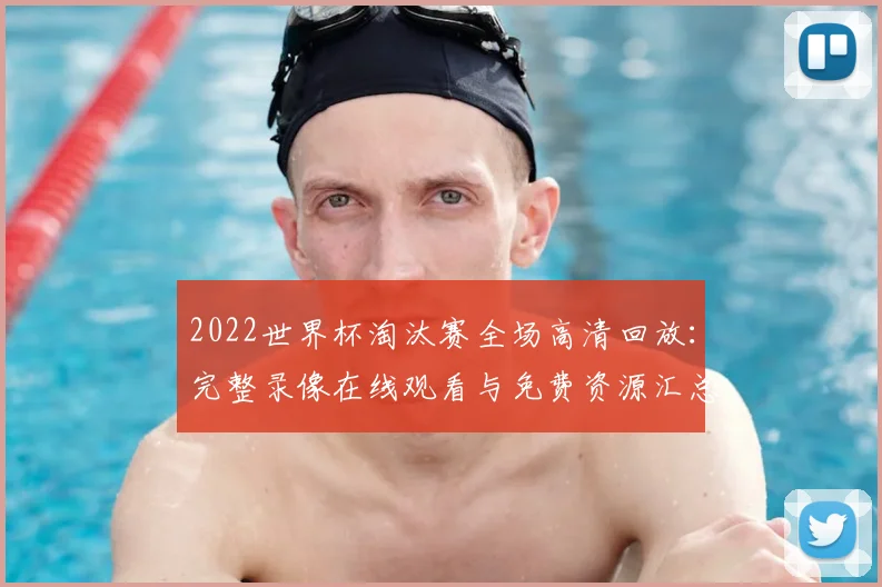 2022世界杯淘汰赛全场高清回放：完整录像在线观看与免费资源汇总