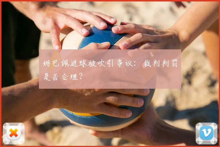 姆巴佩进球被吹引争议:裁判判罚是否合理?