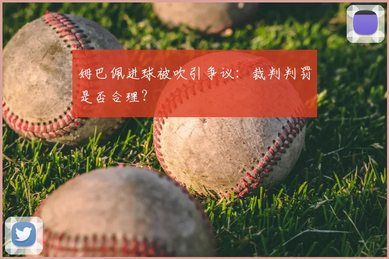 姆巴佩进球被吹引争议:裁判判罚是否合理?