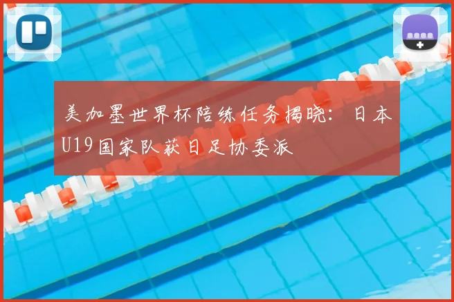 美加墨世界杯陪练任务揭晓：日本U19国家队获日足协委派