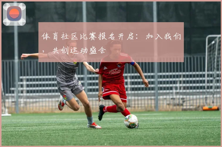 体育社区比赛报名开启：加入我们，共创运动盛会