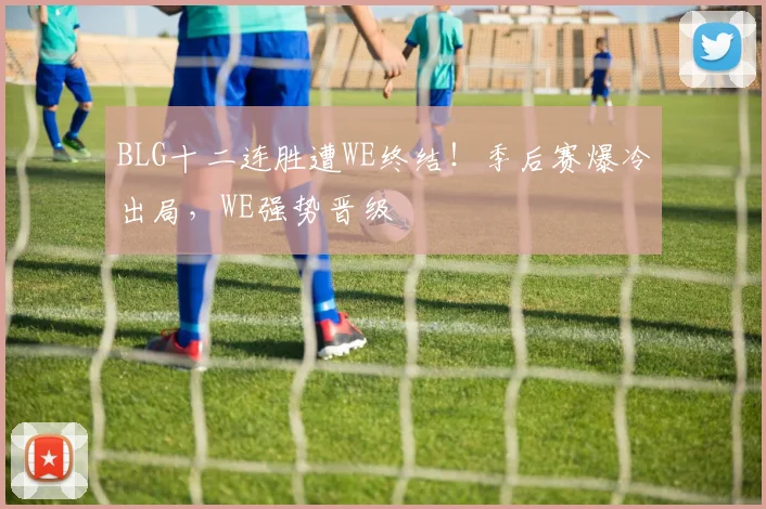 BLG十二连胜遭WE终结！季后赛爆冷出局，WE强势晋级
