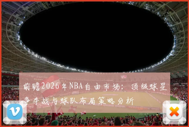 前瞻2026年NBA自由市场：顶级球星争夺战与球队布局策略分析