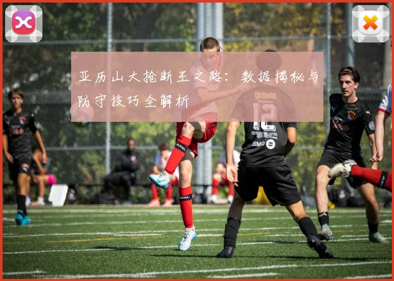 亚历山大抢断王之路：数据揭秘与防守技巧全解析