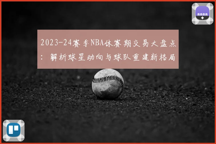 2023-24赛季NBA休赛期交易大盘点:解析球星动向与球队重建新格局