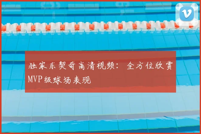 独家东契奇高清视频：全方位欣赏MVP级球场表现