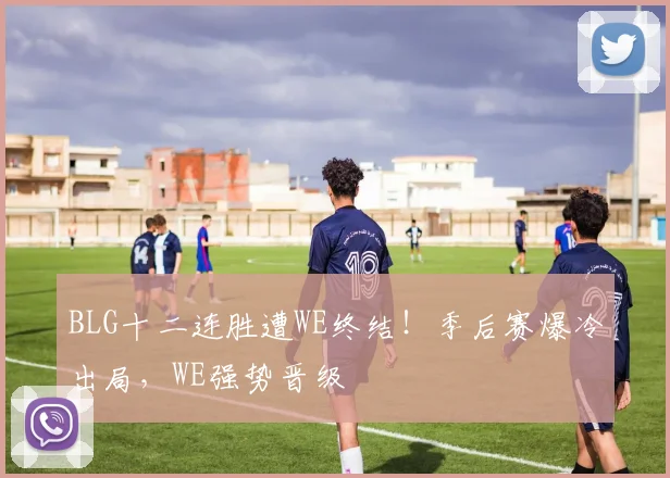 BLG十二连胜遭WE终结！季后赛爆冷出局，WE强势晋级
