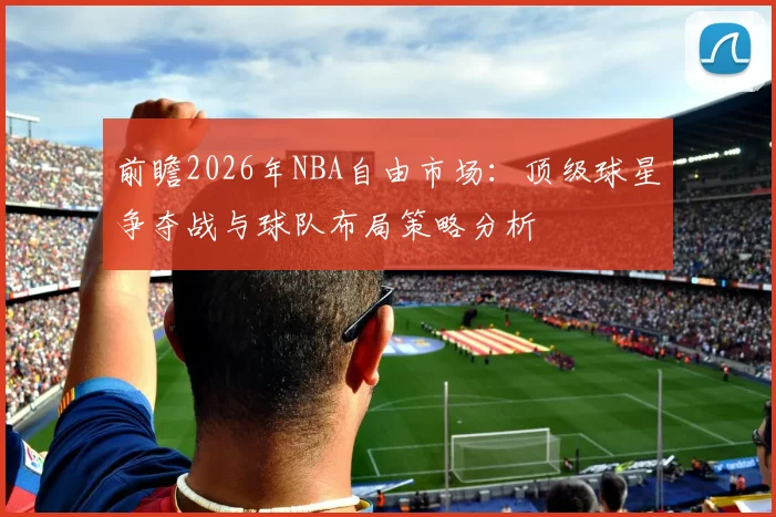 前瞻2026年NBA自由市场:顶级球星争夺战与球队布局策略分析