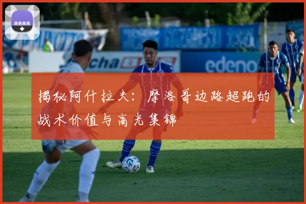 揭秘阿什拉夫:摩洛哥边路超跑的战术价值与高光集锦