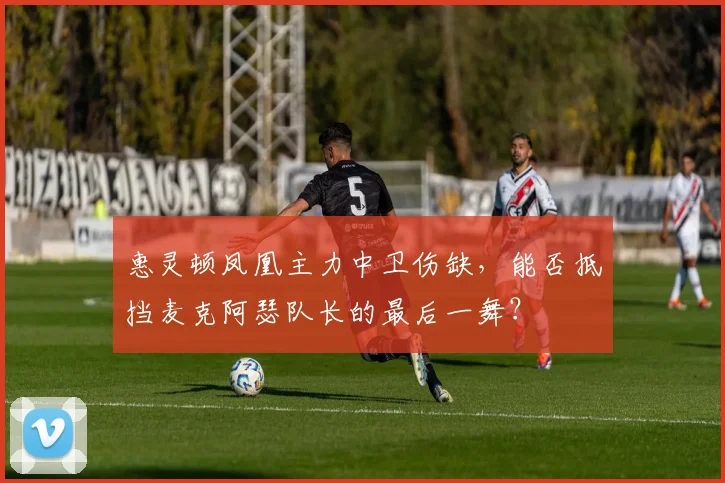惠灵顿凤凰主力中卫伤缺，能否抵挡麦克阿瑟队长的最后一舞？