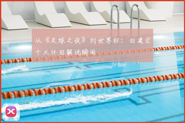 从《足球之夜》到世界杯：刘建宏十大怀旧解说瞬间