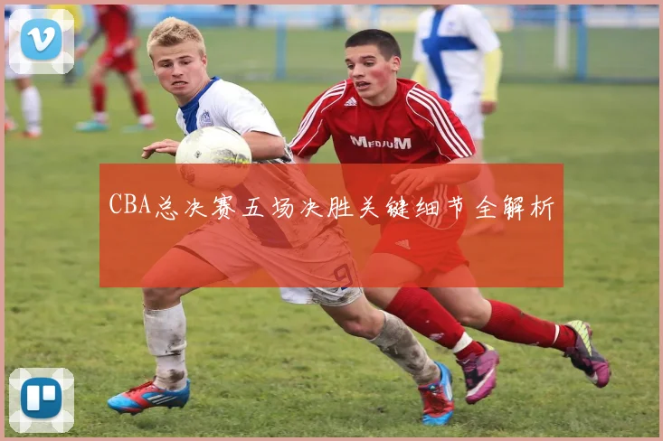 CBA总决赛五场决胜关键细节全解析