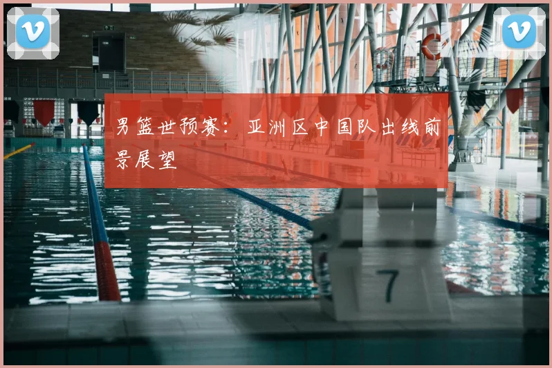 男篮世预赛:亚洲区中国队出线前景展望