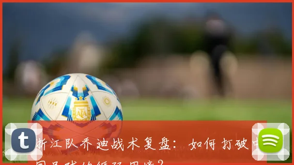浙江队乔迪战术复盘：如何打破中国足球的循环困境？