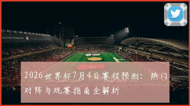2026世界杯7月4日赛程预测:热门对阵与观赛指南全解析