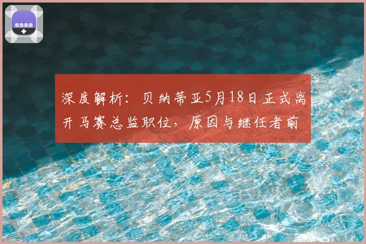 深度解析:贝纳蒂亚5月18日正式离开马赛总监职位,原因与继任者前瞻