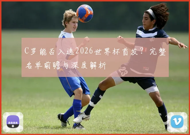 C罗能否入选2026世界杯首发?完整名单前瞻与深度解析