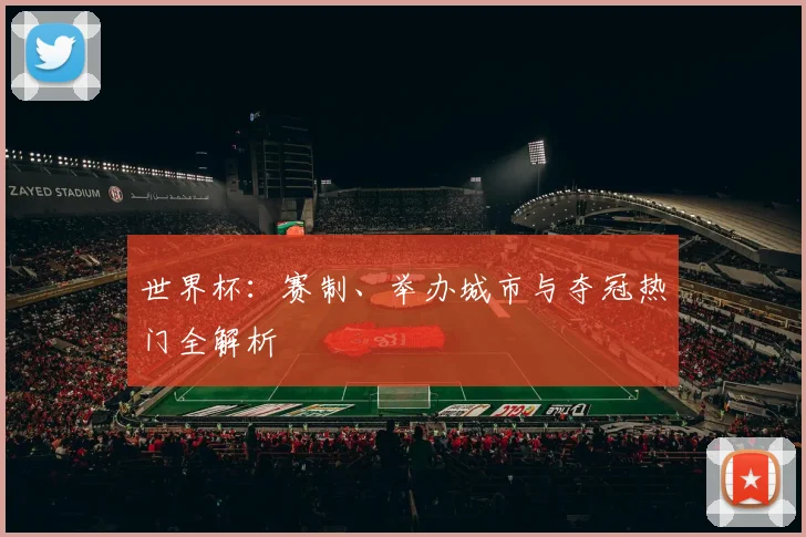 世界杯：赛制、举办城市与夺冠热门全解析