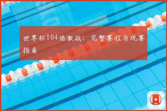 世界杯104场激战：完整赛程与观赛指南