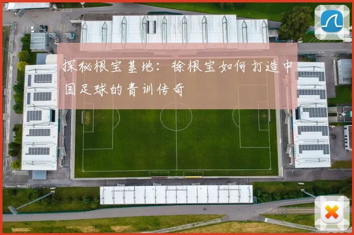 探秘根宝基地：徐根宝如何打造中国足球的青训传奇