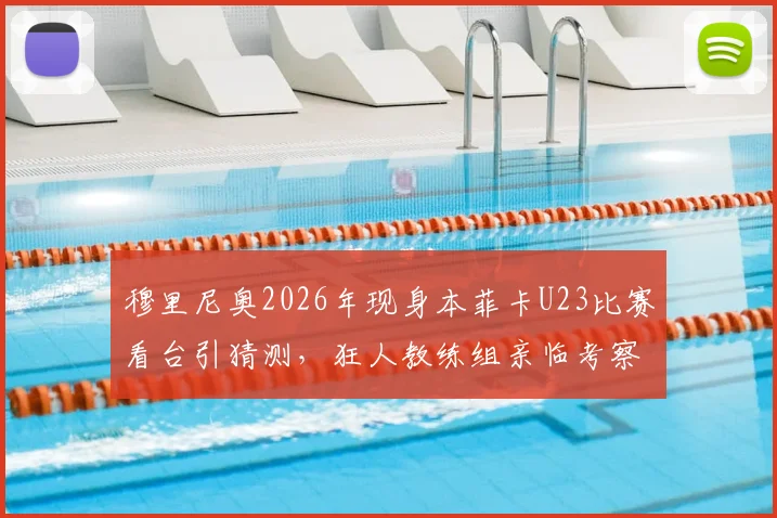 穆里尼奥2026年现身本菲卡U23比赛看台引猜测,狂人教练组亲临考察葡超青训新星意图解析