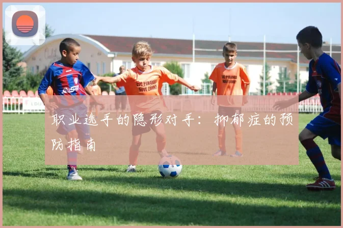 职业选手的隐形对手：抑郁症的预防指南