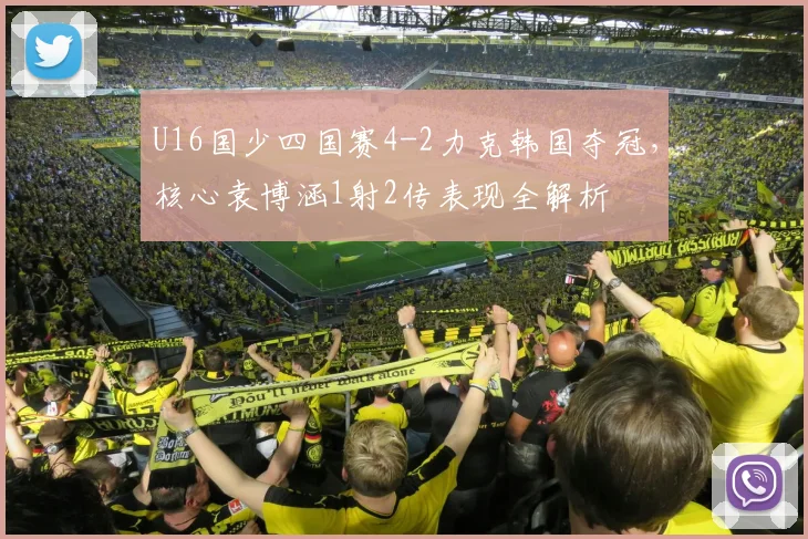 U16国少四国赛4-2力克韩国夺冠,核心袁博涵1射2传表现全解析