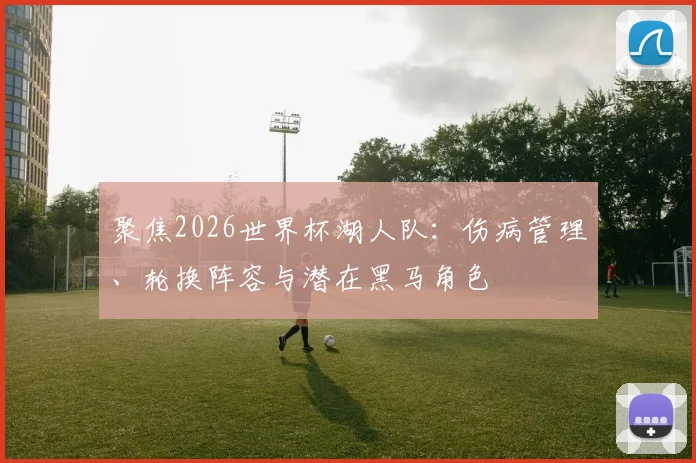 聚焦2026世界杯湖人队:伤病管理、轮换阵容与潜在黑马角色